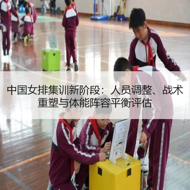 中国女排集训新阶段:人员调整、战术重塑与体能阵容平衡评估